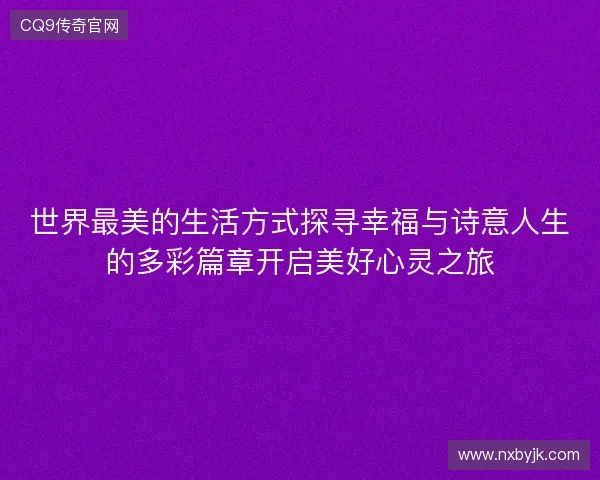 世界最美的生活方式探寻幸福与诗意人生的多彩篇章开启美好心灵之旅 世界最美的生活方式探寻幸福与诗意人生的多彩篇章开启美好心灵之旅