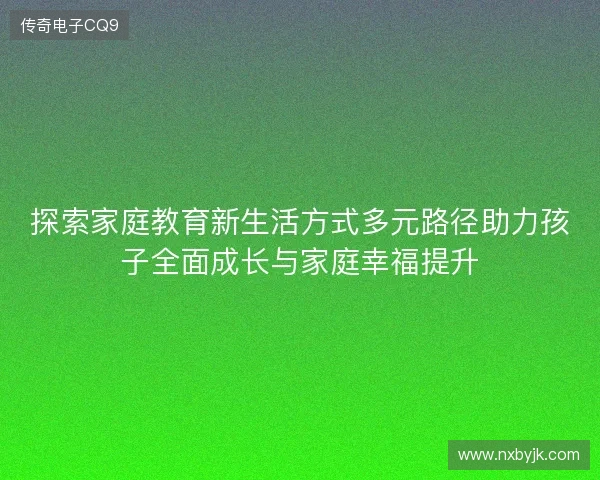 探索家庭教育新生活方式多元路径助力孩子全面成长与家庭幸福提升